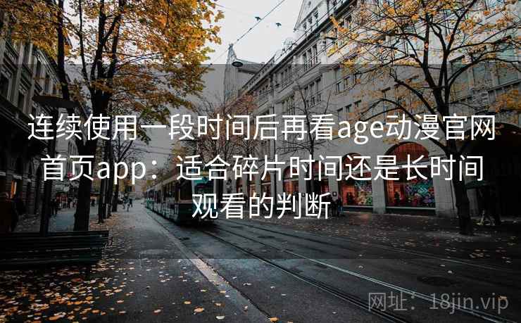 连续使用一段时间后再看age动漫官网首页app：适合碎片时间还是长时间观看的判断