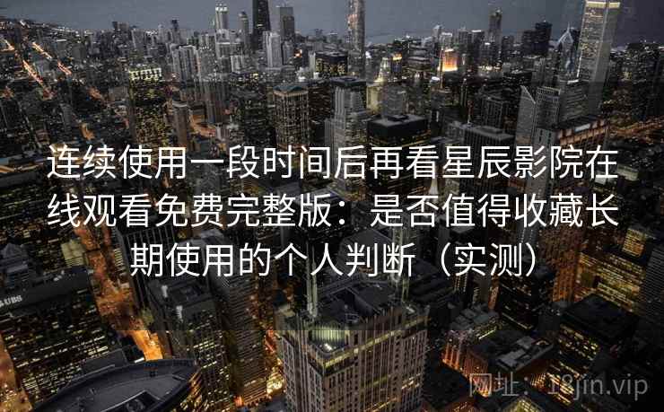 连续使用一段时间后再看星辰影院在线观看免费完整版：是否值得收藏长期使用的个人判断（实测）