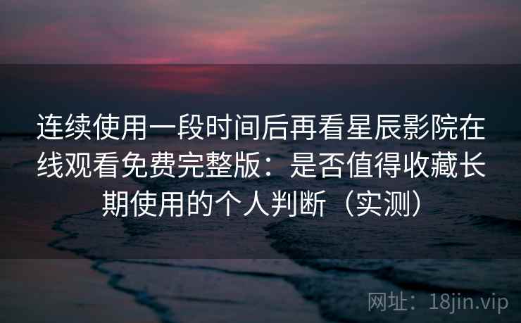 连续使用一段时间后再看星辰影院在线观看免费完整版：是否值得收藏长期使用的个人判断（实测）