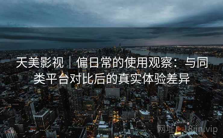 天美影视｜偏日常的使用观察：与同类平台对比后的真实体验差异