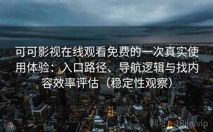 可可影视在线观看免费的一次真实使用体验：入口路径、导航逻辑与找内容效率评估（稳定性观察）