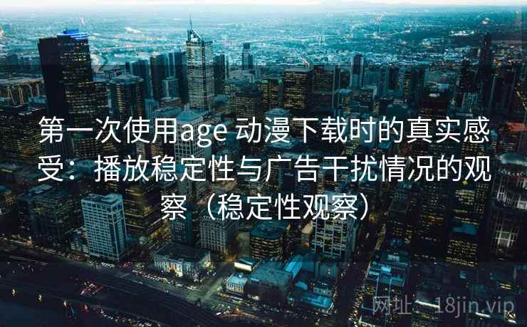 第一次使用age 动漫下载时的真实感受：播放稳定性与广告干扰情况的观察（稳定性观察）