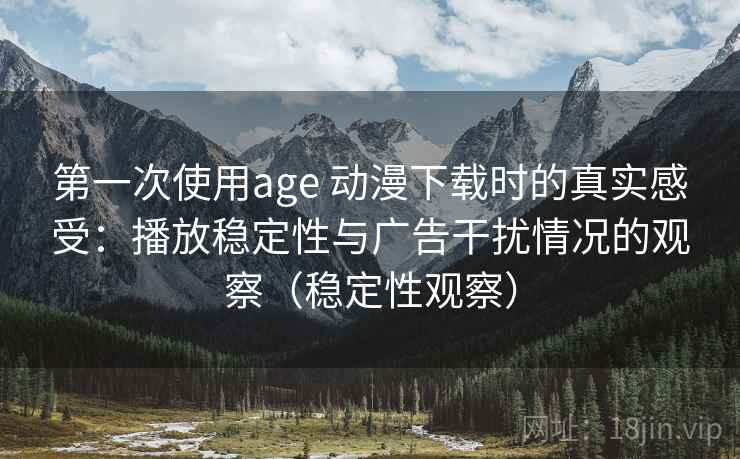 第一次使用age 动漫下载时的真实感受：播放稳定性与广告干扰情况的观察（稳定性观察）