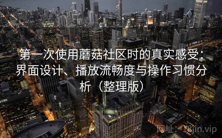 第一次使用蘑菇社区时的真实感受：界面设计、播放流畅度与操作习惯分析（整理版）