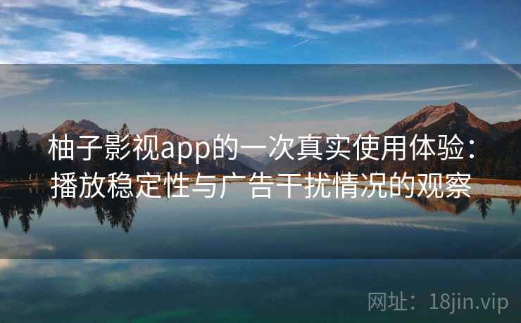 柚子影视app的一次真实使用体验：播放稳定性与广告干扰情况的观察