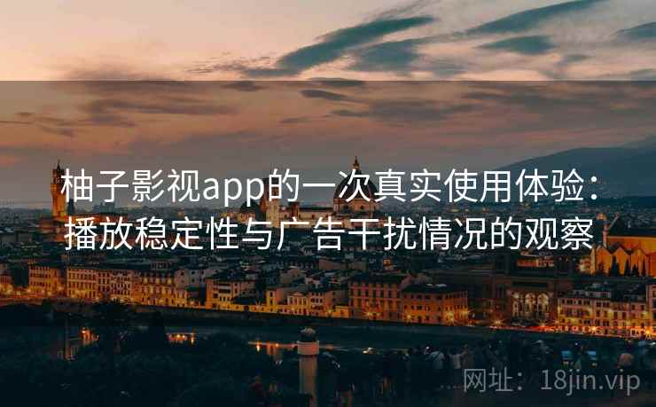 柚子影视app的一次真实使用体验：播放稳定性与广告干扰情况的观察
