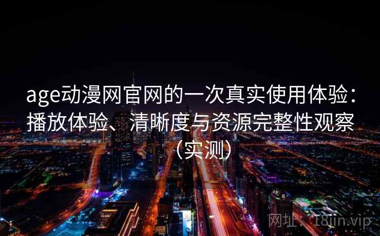 age动漫网官网的一次真实使用体验：播放体验、清晰度与资源完整性观察（实测）