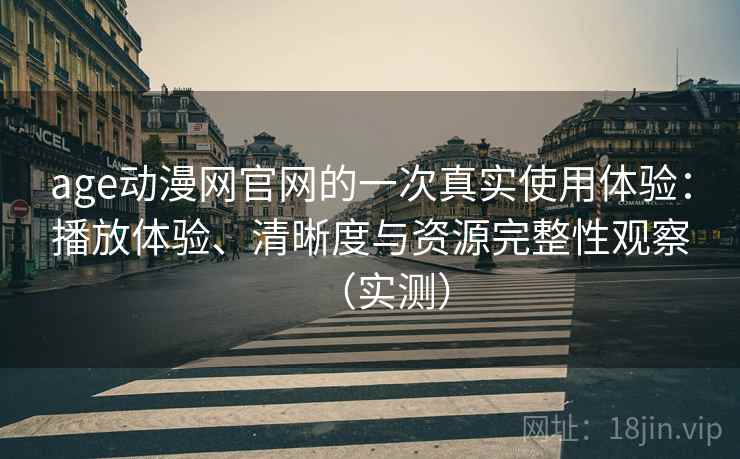 age动漫网官网的一次真实使用体验：播放体验、清晰度与资源完整性观察（实测）
