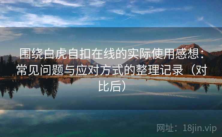 围绕白虎自扣在线的实际使用感想：常见问题与应对方式的整理记录（对比后）