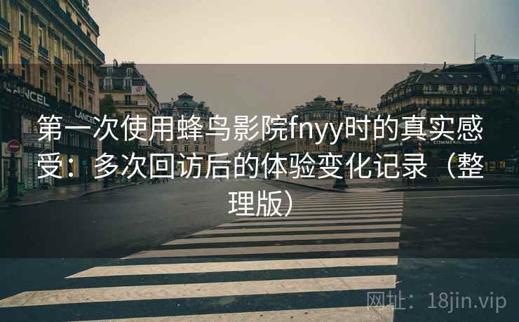 第一次使用蜂鸟影院fnyy时的真实感受：多次回访后的体验变化记录（整理版）