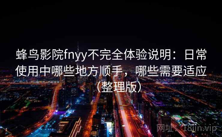 蜂鸟影院fnyy不完全体验说明：日常使用中哪些地方顺手，哪些需要适应（整理版）