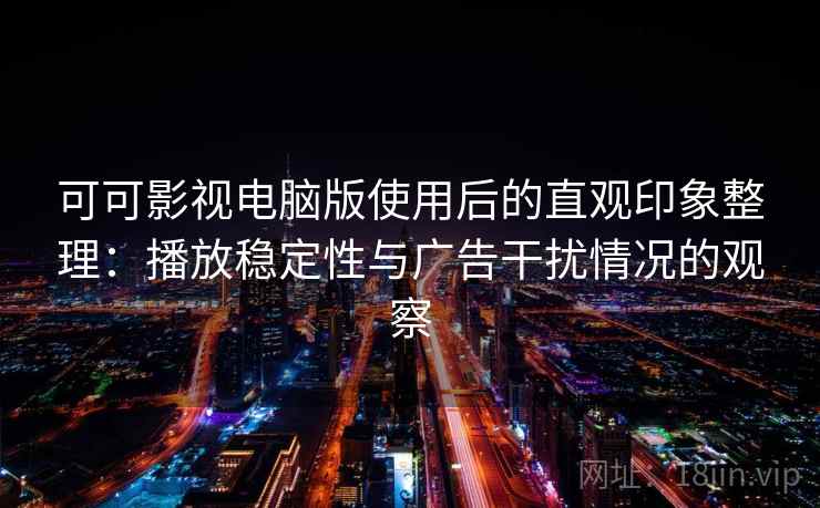 可可影视电脑版使用后的直观印象整理：播放稳定性与广告干扰情况的观察