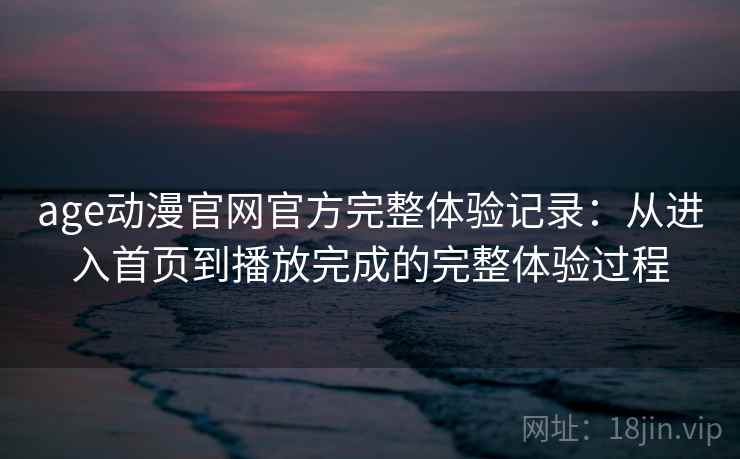 age动漫官网官方完整体验记录：从进入首页到播放完成的完整体验过程