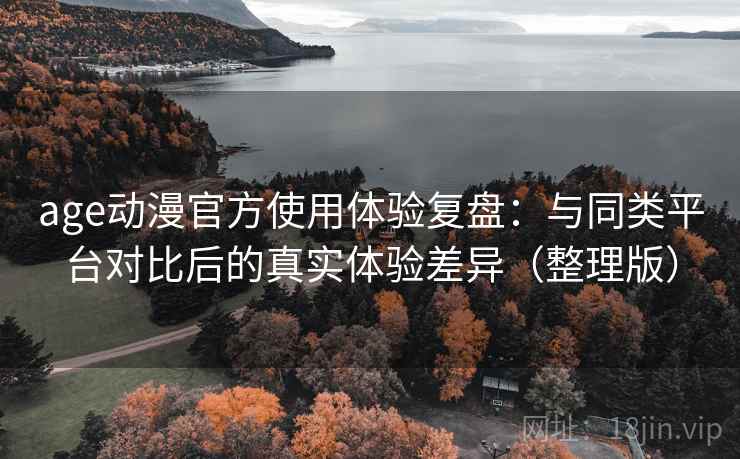 age动漫官方使用体验复盘：与同类平台对比后的真实体验差异（整理版）