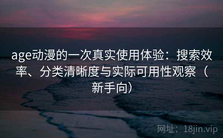 age动漫的一次真实使用体验：搜索效率、分类清晰度与实际可用性观察（新手向）