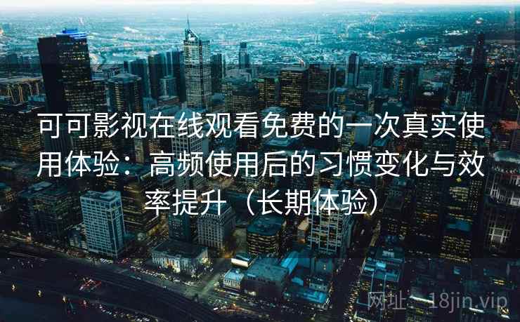 可可影视在线观看免费的一次真实使用体验：高频使用后的习惯变化与效率提升（长期体验）
