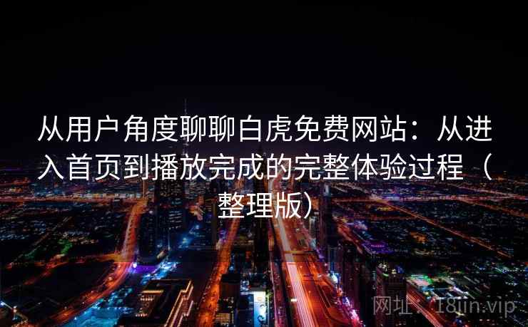 从用户角度聊聊白虎免费网站：从进入首页到播放完成的完整体验过程（整理版）