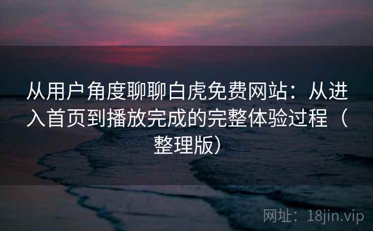 从用户角度聊聊白虎免费网站：从进入首页到播放完成的完整体验过程（整理版）