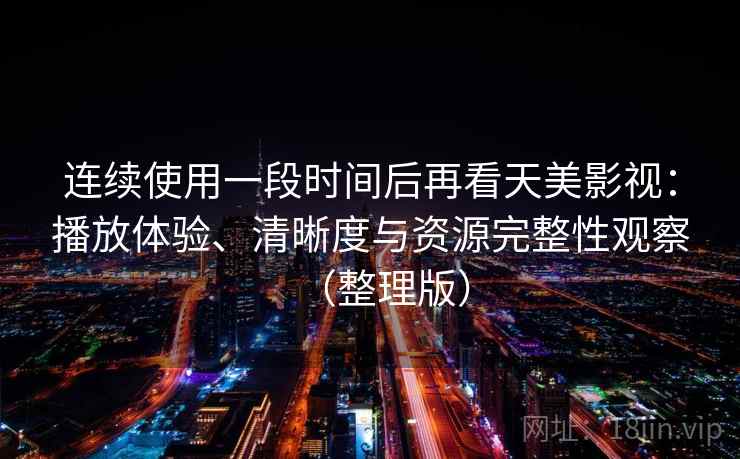 连续使用一段时间后再看天美影视：播放体验、清晰度与资源完整性观察（整理版）
