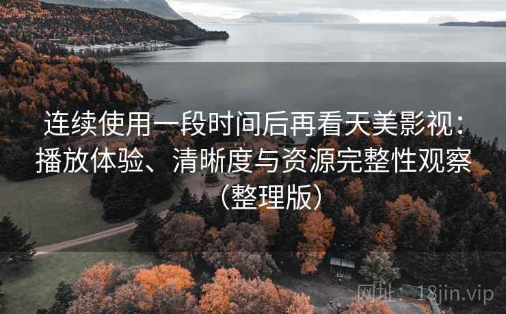 连续使用一段时间后再看天美影视：播放体验、清晰度与资源完整性观察（整理版）