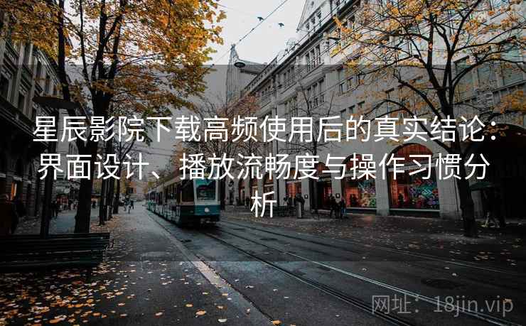 星辰影院下载高频使用后的真实结论：界面设计、播放流畅度与操作习惯分析