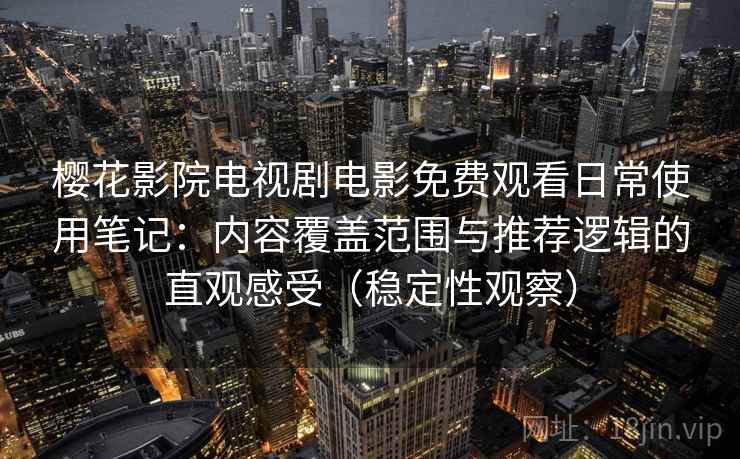 樱花影院电视剧电影免费观看日常使用笔记：内容覆盖范围与推荐逻辑的直观感受（稳定性观察）