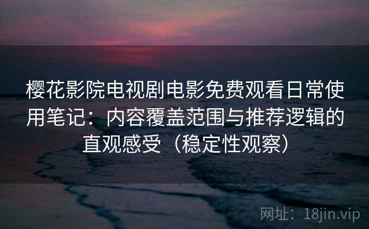 樱花影院电视剧电影免费观看日常使用笔记：内容覆盖范围与推荐逻辑的直观感受（稳定性观察）