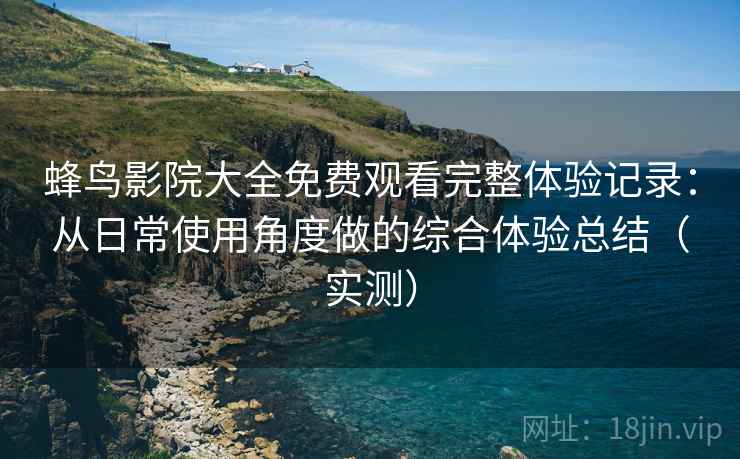蜂鸟影院大全免费观看完整体验记录：从日常使用角度做的综合体验总结（实测）