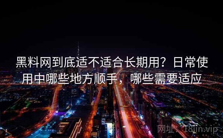 黑料网到底适不适合长期用？日常使用中哪些地方顺手，哪些需要适应