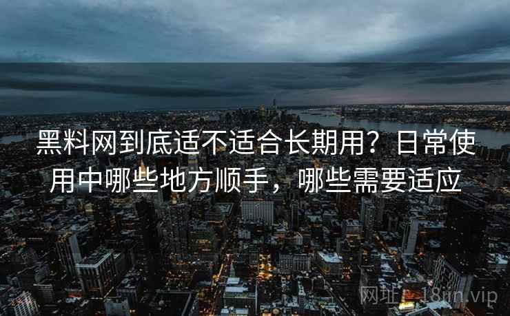黑料网到底适不适合长期用？日常使用中哪些地方顺手，哪些需要适应