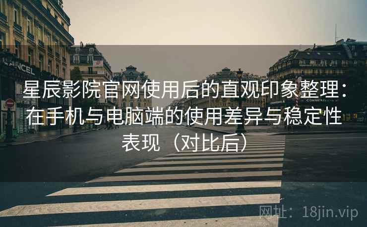 星辰影院官网使用后的直观印象整理：在手机与电脑端的使用差异与稳定性表现（对比后）