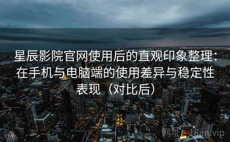 星辰影院官网使用后的直观印象整理：在手机与电脑端的使用差异与稳定性表现（对比后）