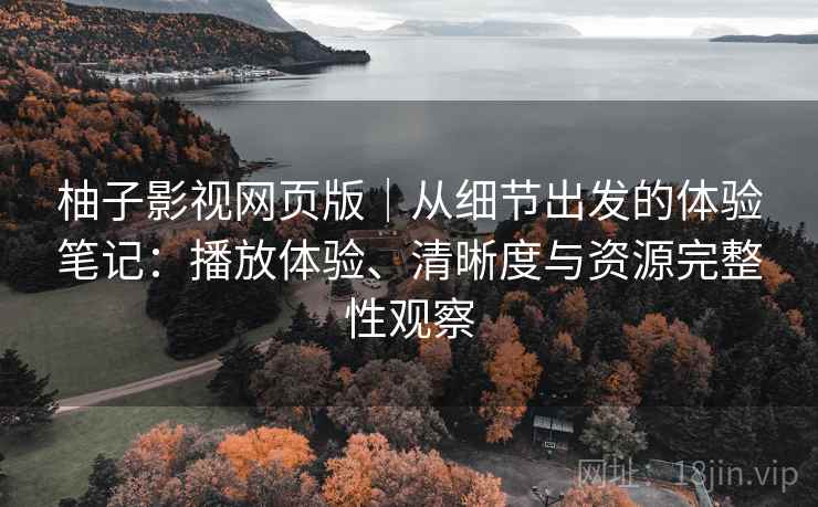 柚子影视网页版｜从细节出发的体验笔记：播放体验、清晰度与资源完整性观察