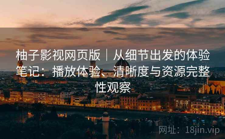 柚子影视网页版｜从细节出发的体验笔记：播放体验、清晰度与资源完整性观察