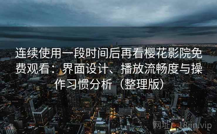 连续使用一段时间后再看樱花影院免费观看：界面设计、播放流畅度与操作习惯分析（整理版）