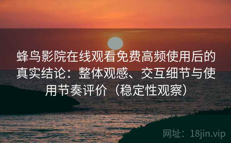 蜂鸟影院在线观看免费高频使用后的真实结论：整体观感、交互细节与使用节奏评价（稳定性观察）
