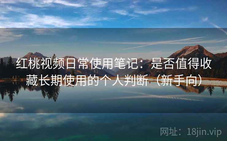红桃视频日常使用笔记：是否值得收藏长期使用的个人判断（新手向）