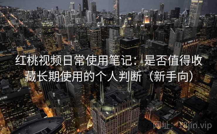 红桃视频日常使用笔记：是否值得收藏长期使用的个人判断（新手向）
