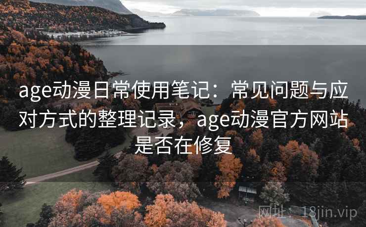 age动漫日常使用笔记：常见问题与应对方式的整理记录，age动漫官方网站是否在修复