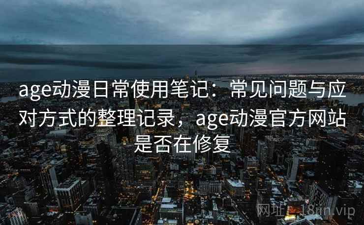 age动漫日常使用笔记：常见问题与应对方式的整理记录，age动漫官方网站是否在修复