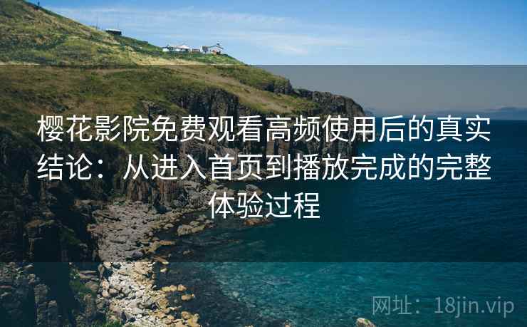 樱花影院免费观看高频使用后的真实结论：从进入首页到播放完成的完整体验过程