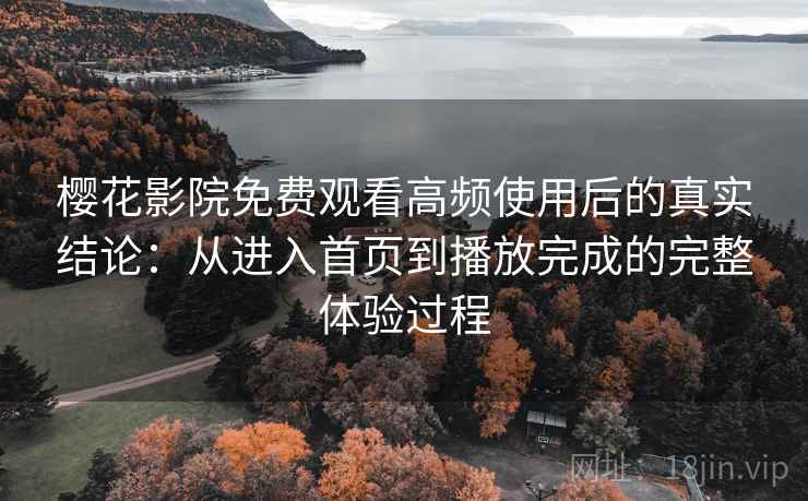 樱花影院免费观看高频使用后的真实结论：从进入首页到播放完成的完整体验过程