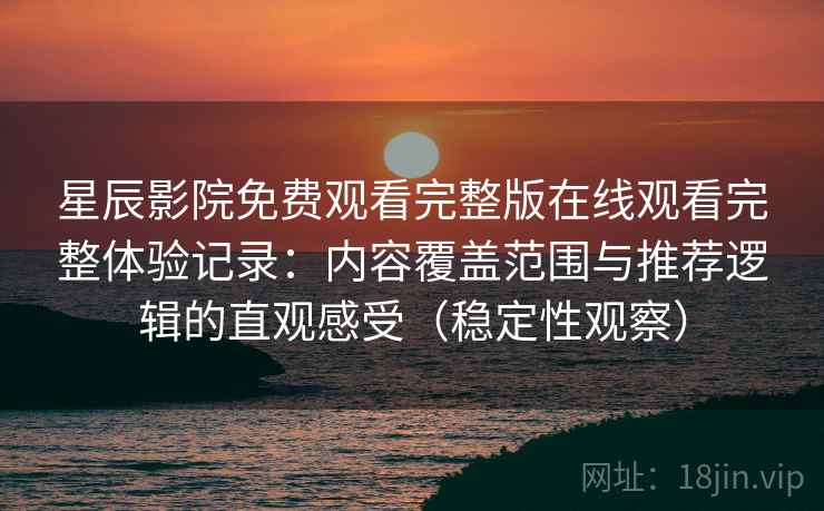 星辰影院免费观看完整版在线观看完整体验记录：内容覆盖范围与推荐逻辑的直观感受（稳定性观察）