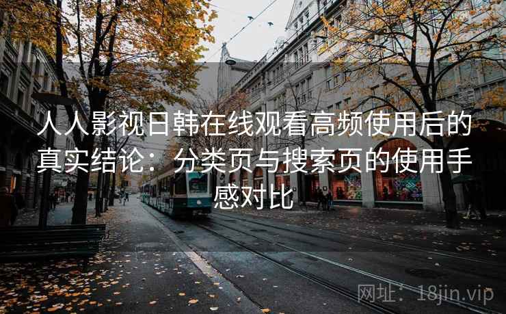 人人影视日韩在线观看高频使用后的真实结论：分类页与搜索页的使用手感对比