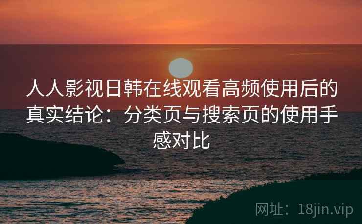 人人影视日韩在线观看高频使用后的真实结论：分类页与搜索页的使用手感对比