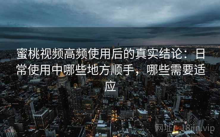 蜜桃视频高频使用后的真实结论：日常使用中哪些地方顺手，哪些需要适应