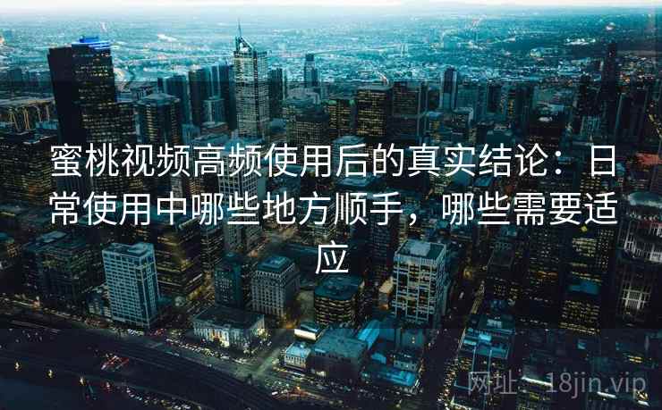 蜜桃视频高频使用后的真实结论：日常使用中哪些地方顺手，哪些需要适应