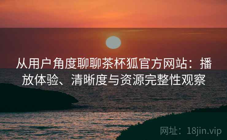 从用户角度聊聊茶杯狐官方网站：播放体验、清晰度与资源完整性观察