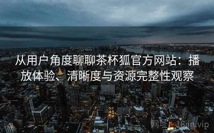 从用户角度聊聊茶杯狐官方网站：播放体验、清晰度与资源完整性观察