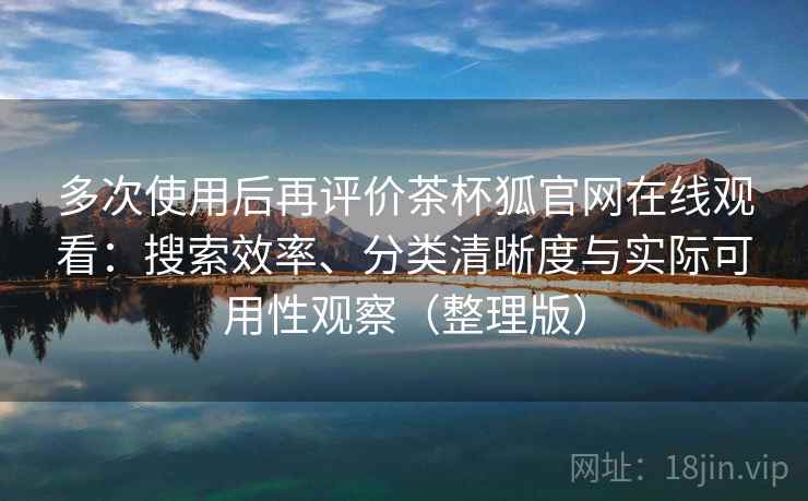 多次使用后再评价茶杯狐官网在线观看：搜索效率、分类清晰度与实际可用性观察（整理版）